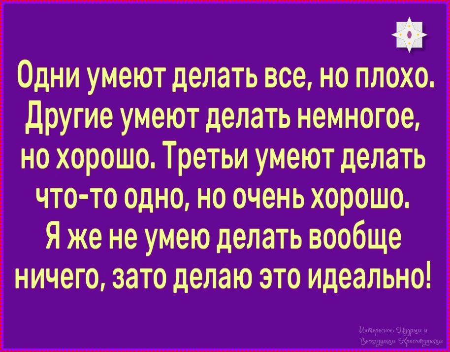 Одни умеют делать все, но плохо. Другие умеют делать немногое, но хорошо. Третьи умеют делать что-то одно, но очень хорошо. Я же не умею делать вообще ничего, зато делаю это идеально!