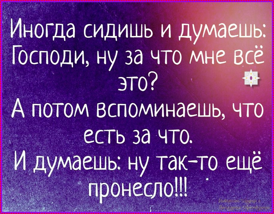 Иногда сидишь и думаешь: Господи, ну за что мне всё это? А потом вспоминаешь, что есть за что. И думаешь: ну так-то ещё пронесло!!!