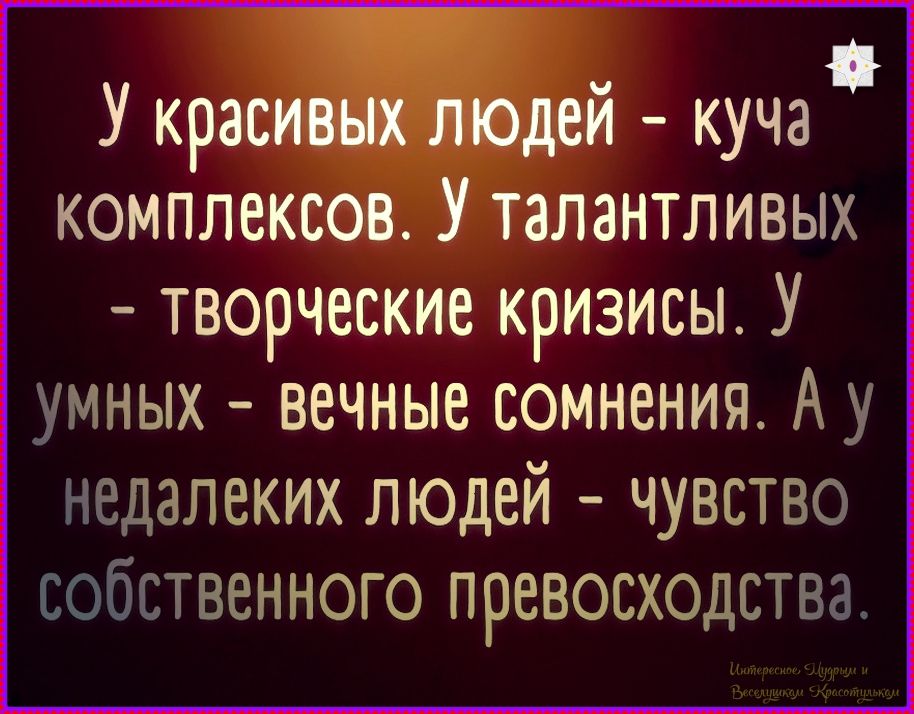 У красивых людей - куча комплексов. У талантливых - творческие кризисы. У умных - вечные сомнения. А у недалёких людей - чувство собственного превосходства.