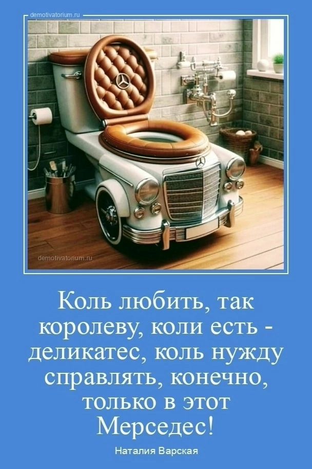Коль любить, так королеву, коли есть - деликатес, коль нужду справлять, конечно, только в этот Мерседес!