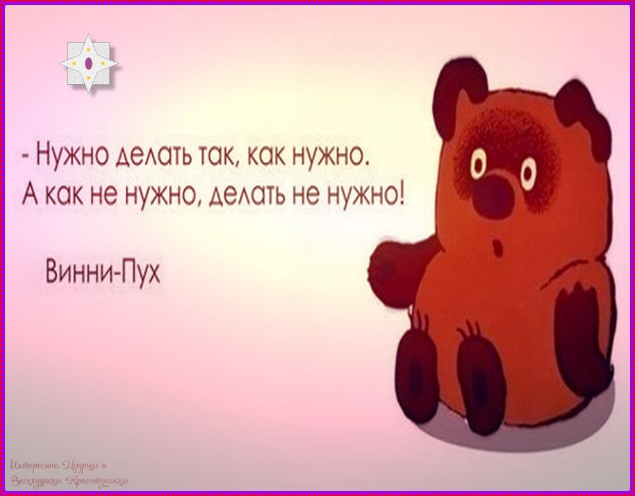 Нужно делать так, как нужно. А как не нужно, делать не нужно! Винни-Пух