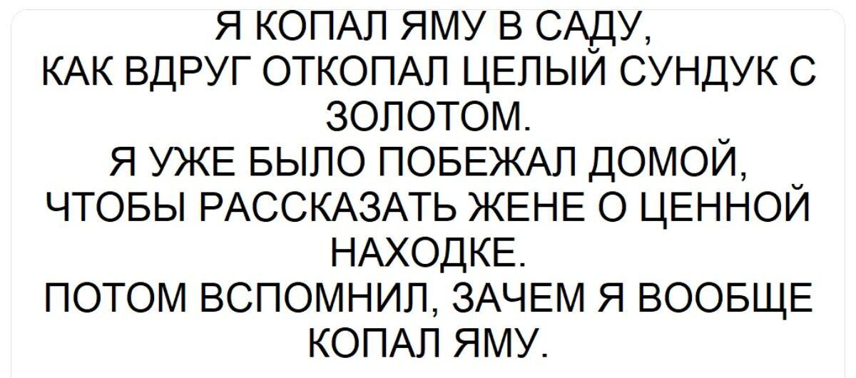 Я копал яму в саду, как вдруг откопал целый сундук с золотом. ЯAlready было побежал домой, чтобы рассказать жене о ценной находке. Потом вспомнил, зачем я вообще копал яму.