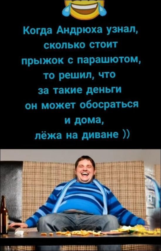 Когда Андрюха узнал, сколько стоит прыжок с парашютом, то решил, что за такие деньги он может обосраться и дома, лежа на диване ))