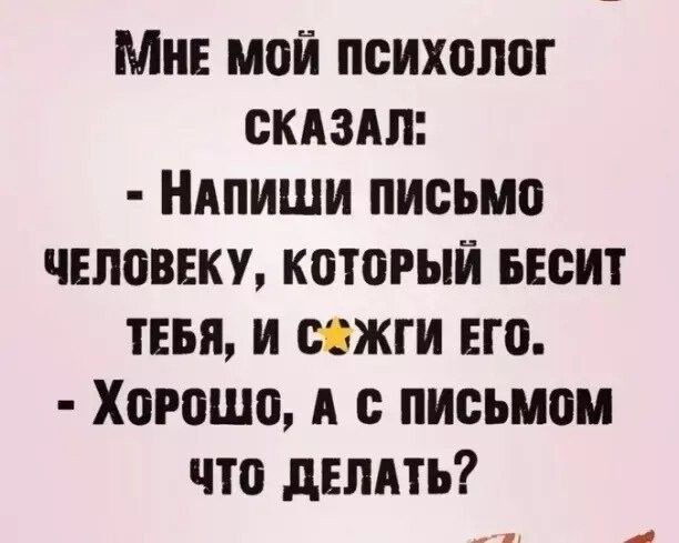 Мне мой психолог сказал: - Напиши письмо человеку, который бесит тебя, и сожги его. - Хорошо, а с письмом что делать?