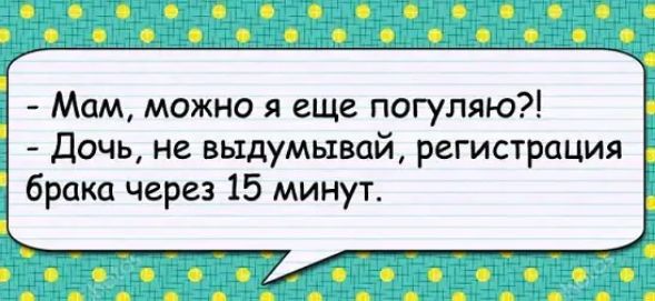 - Мам, можно я еще погуляю?!\n- Дочь, не выдумвай, регистрация брака через 15 минут.