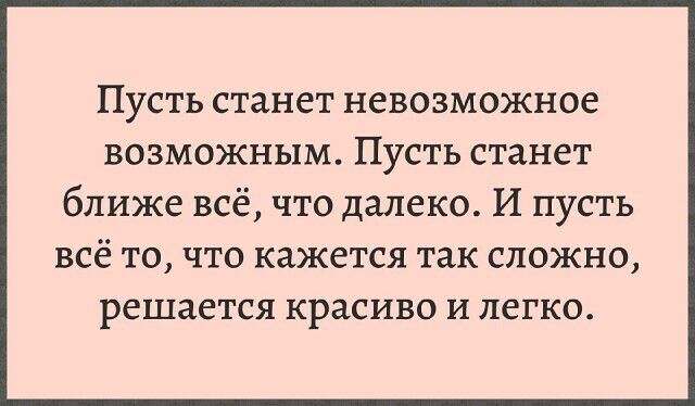 Пусть станет невозможное возможным. Пусть станет ближе всё, что далеко. И пусть всё то, что кажется так сложно, решается красиво и легко.