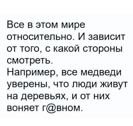 Все в этом мире относительно. И зависит от того, с какой стороны смотреть. Например, все медведи уверены, что люди живут на деревьях, и от них воняет г@ном.