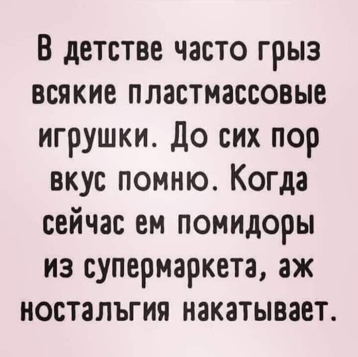 В детстве частo гриз всякие пластмассовые игрушки. До сих пор вкус помню. Когда сейчас ем помидоры из супермаркета, эхnostальгия накатывает.