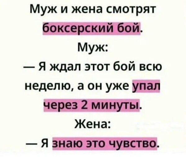 Муж и жена смотрят боксерский бой. Муж: — Я ждал этот бой всю неделю, а он уже упал через 2 минуты. Жена: — Я знаю это чувство.