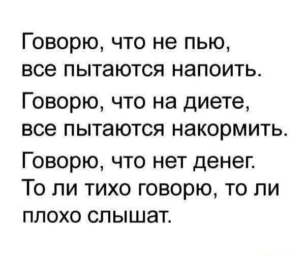Говорю, что не пью, все пытаются напоить. Говорю, что на диете, все пытаются накормить. Говорю, что нет денег. То ли тихо говорю, то ли плохо слышат.