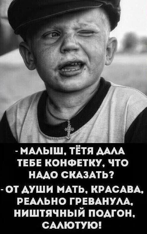 - МАЛЫШ, ТЁТЯ ДАЛА ТЕБЕ КОНФЕТКУ, ЧТО НАДО СКАЗАТЬ? - ОТ ДУШИ МАТЬ, КРАСАВА, РЕАЛЬНО ГРЕВАНУЛА, НИШТЯТНЫЙ ПОДГОН, САЛЮТУЮ!