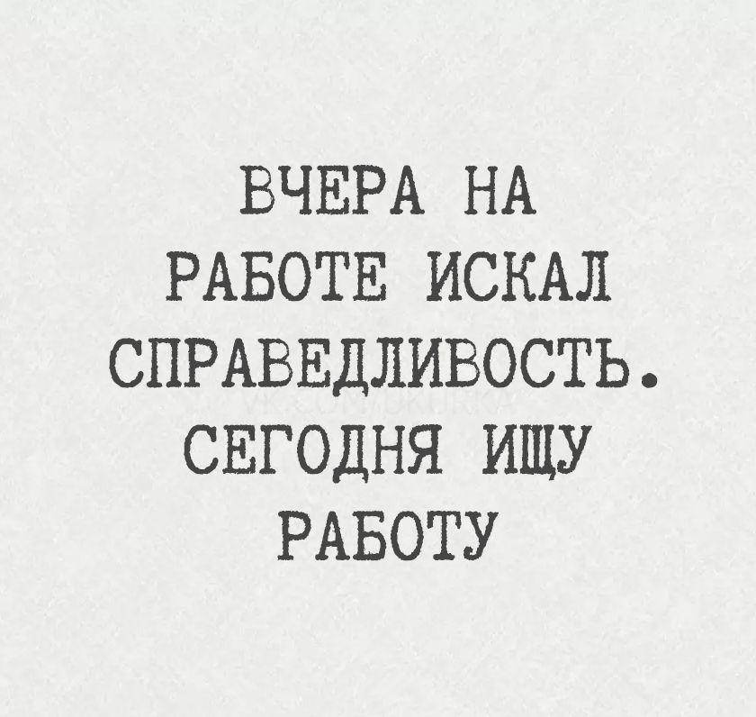 ВЧЕРА НА РАБОТЕ ИСКАЛ СПРАВЕДЛИВОСТЬ. СЕГОДНЯ ИЩУ РАБОТУ