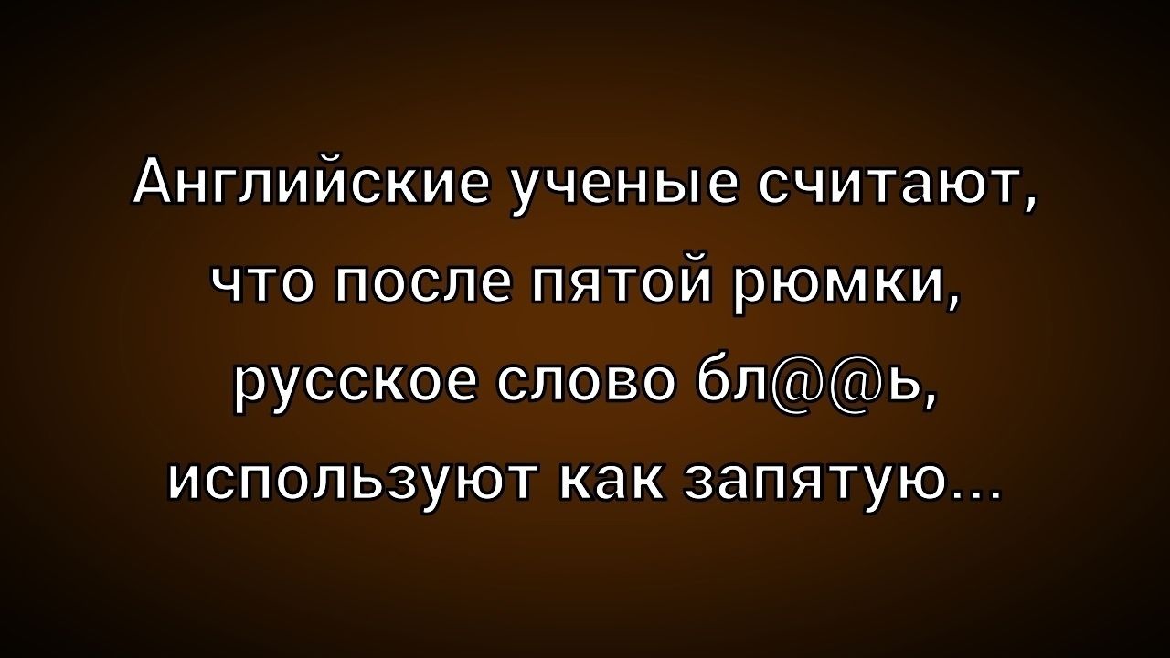 Английские ученые считают, что после пятой рюмки, русское слово бл@@ь, используют как запятую...
