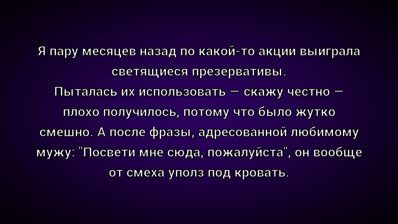 Я пару месяцев назад попала на какую-то акции выиграла светящиеся презервативы. Пыталась их использовать — скажу честно — плохо получилось, потому что было жутко смешно. А после фразы, адресованной любимому мужу: 