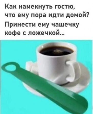 Как намекнуть гостю, что ему пора идти домой? Принести ему чашечку кофе с ложечкой...