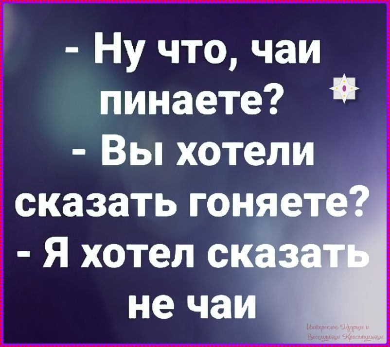 - Ну что, чай пинаете?
- Вы хотели сказать гоняете?
- Я хотел сказать не чаи