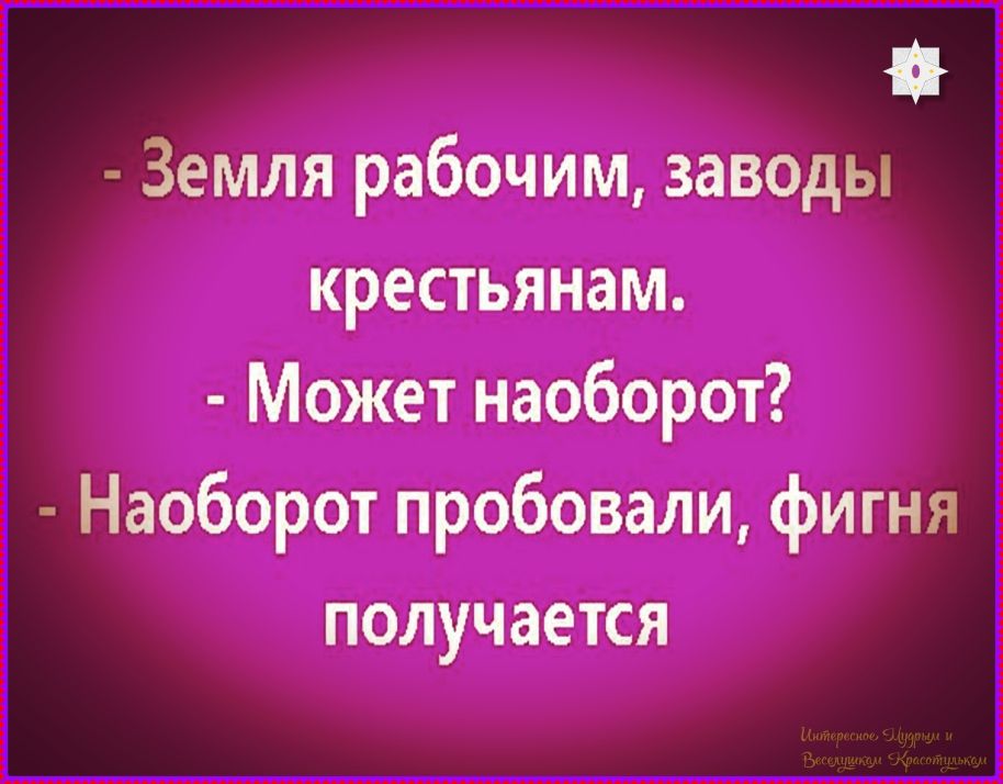 - Земля рабочим, заводы крестьянам.
- Может наоборот?
- Наоборот пробовали, фигня получается