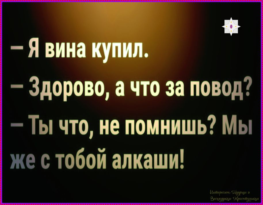 - Я вина купил.\n- Здорово, а что за повод?\n- Ты что, не помнишь? Мы же с тобой алкаши!