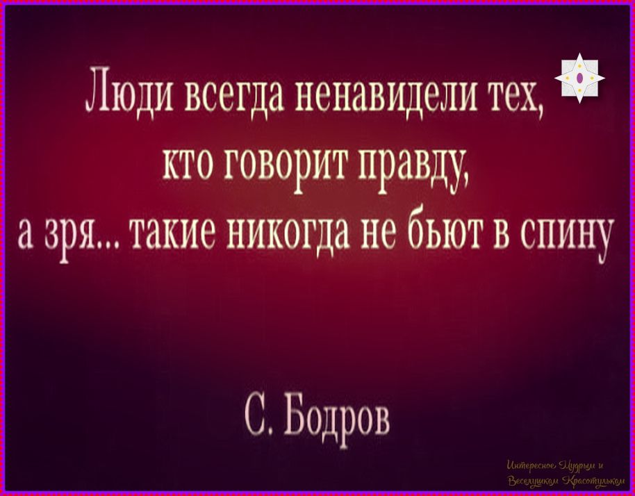 Люди всегда ненавидели тех, кто говорит правду, а зря... такие никогда не бьют в спину

С. Бодров