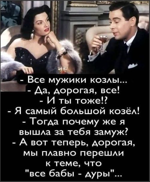 - Все мужики козлы... - Да, дорогая, все! - И ты тоже!? - Я самый большой козёл! - Тогда почему же я вышла за тебя замуж? - А вот теперь, дорогая, мы плавно перешли к теме, что 