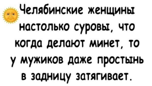 Челябинские женщины настолько суровы, что когда делают минет, то у мужиков даже простынь в задницу затягивает.
