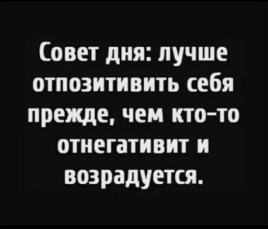 Совет дня: лучше опозтивить себя прежде, чем кто-то отгегиват и возрадуется.