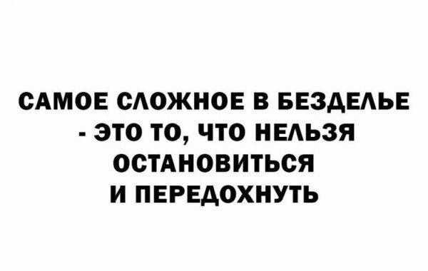САМОЕ СЛОЖНОЕ В БЕЗДЕЛЬЕ - ЭТО ТО, ЧТО НЕЛЬЗЯ ОСТАНОВИТЬСЯ И ПЕРЕДОХНУТЬ