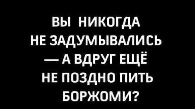 ВЫ НИКОГДА НИЗДУМЫВАЛИСЬ — А ВДРУГ ЕЩЁ НЕ ПОЗДНО ПИТЬ БОРЖОМИ?
