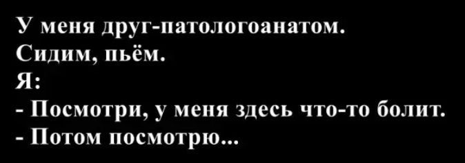 У меня друг-патологоанатом. Сидим, пьем. Я: - Посмотри, у меня здесь что-то болит. - Потом посмотрю...