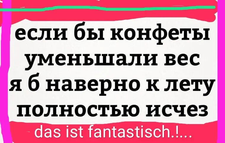 если бы конфеты уменьшали вес я б наверно к лету полностью исчез das ist fantastisch.!.