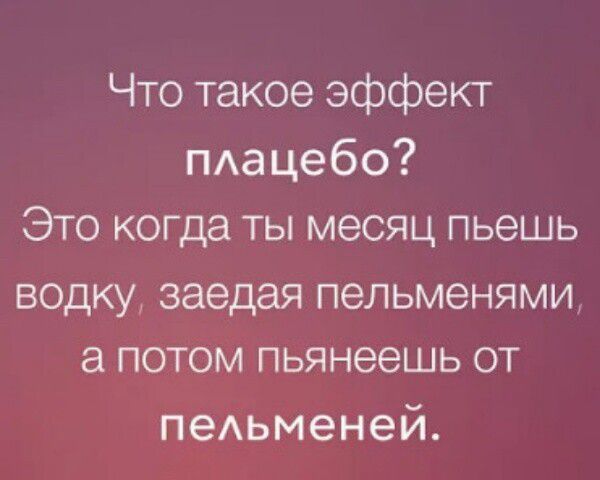 Что такое эффект плацебо? Это когда ты месяц пьешь vodку, заедая пельменями, а потом пьянеешь от пельменей.