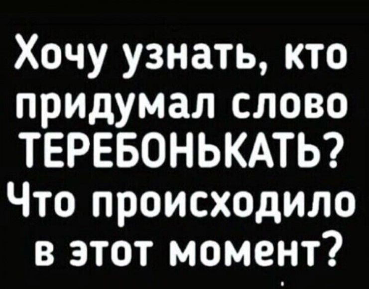 Хочу узнать, кто придумал слово ТЕРЕБОНЬКАТЬ? Что происходило в этот момент?
