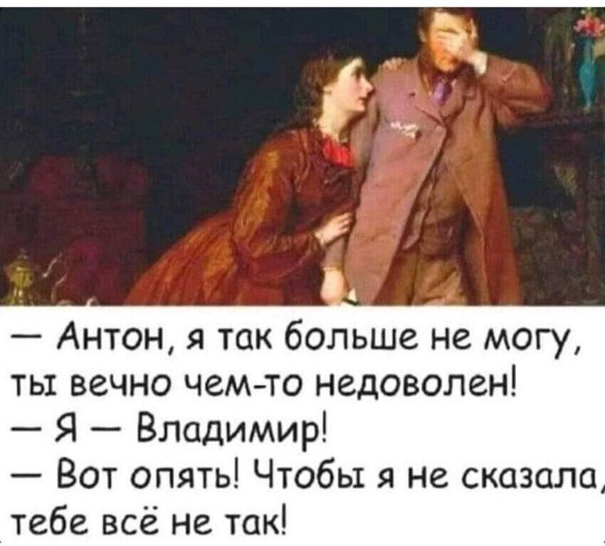 — Антон, я так больше не могу, ты вечно чем-то недоволен!\n— Я — Владимир!\n— Вот опять! Чтобы я не сказала, тебе всё не так!
