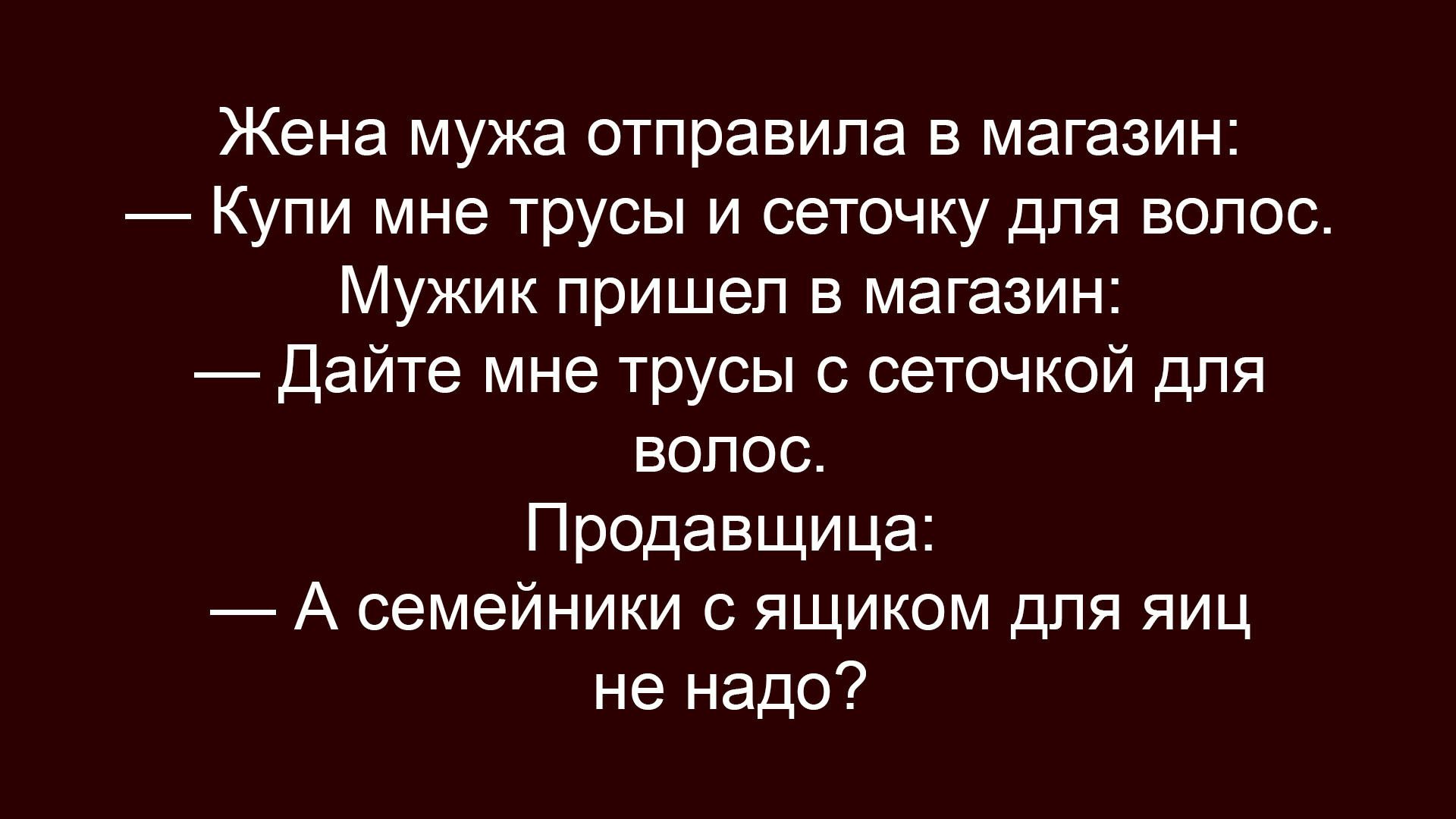 Жена мужа отправила в магазин:
— Купи мне трусы и сеточку для волос.
Мужик пришёл в магазин:
— Дайте мне трусы с сеточкой для волос.
Продавщица:
— А семейнники с ящиком для яиц не надо?