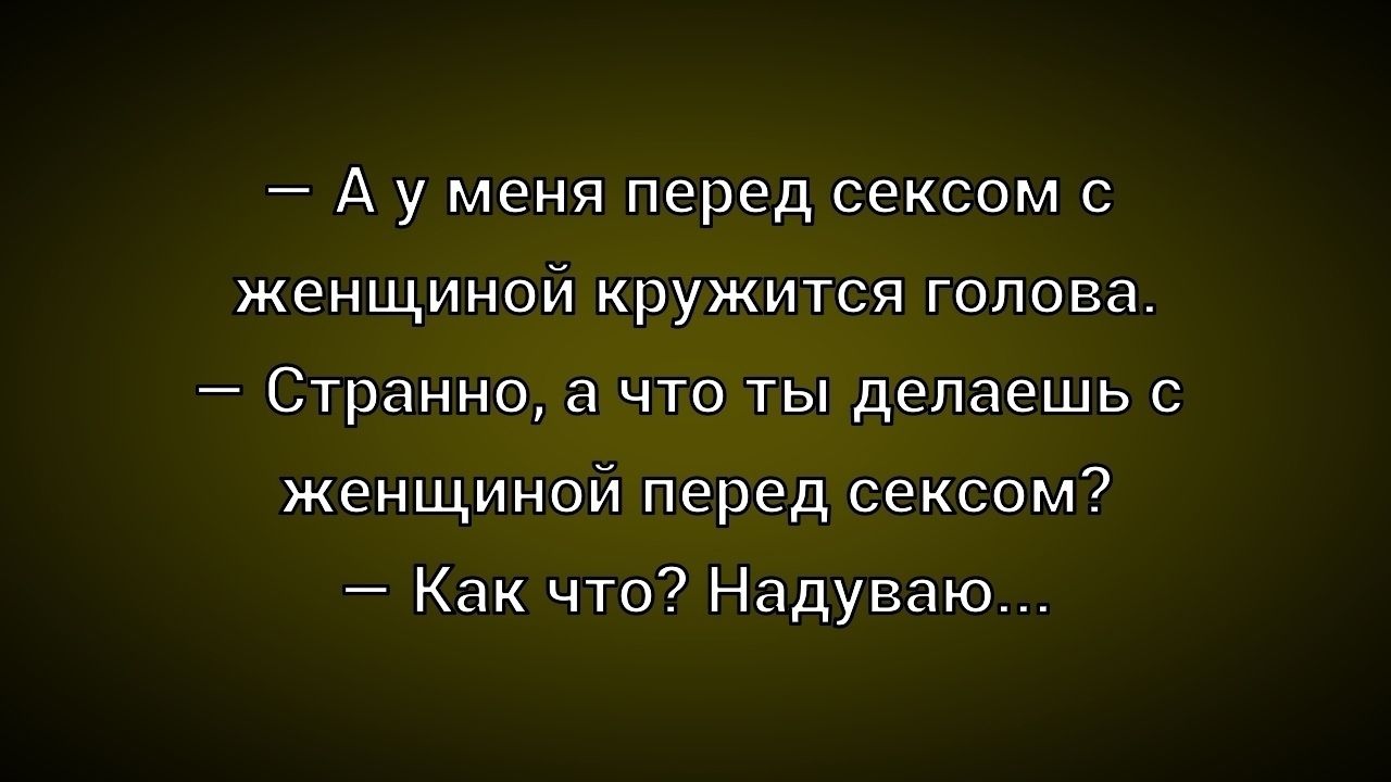— А у меня перед сексом с женщиной кружится голова. 
— Странно, а что ты делаешь с женщиной перед сексом? 
— Как что? Надуваю...