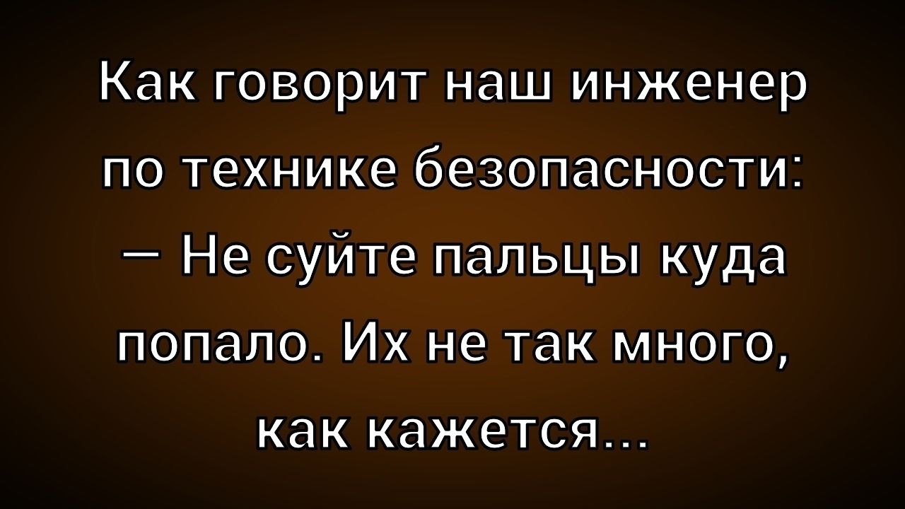 Как говорит наш инженер по технике безопасности: — Не суйте пальцы куда попало. Их не так долго, как кажется...