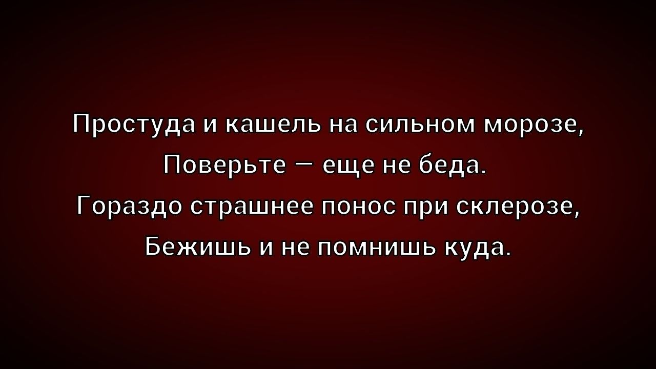 Простуда и кашель на сильном морозе,
Поверьте – еще не беда.
Гораздо страшнее понос при склерозе,
Бежишь и не помнишь куда.