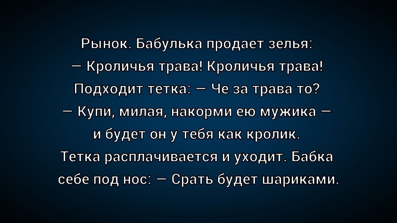 Рынок. Бабулька продаёт зелья: — Кроличья трава! Кроличья трава! Подходит тетка: — Че за трава то? — Купи, милая, накорми его мужика — и будет он у тебя как кролик. Тетка расплачивается и уходит. Бабка себе под нос: — Срать будет шариками.