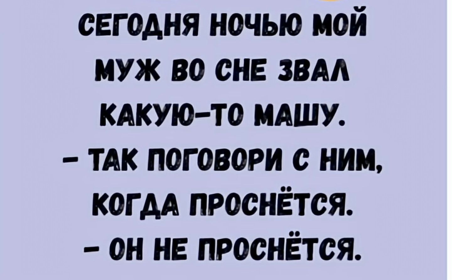 Сегодня ночью мой муж во сне звал какую-то Машу. — Так поговори с ним, когда проснётся. — Он не проснётся.