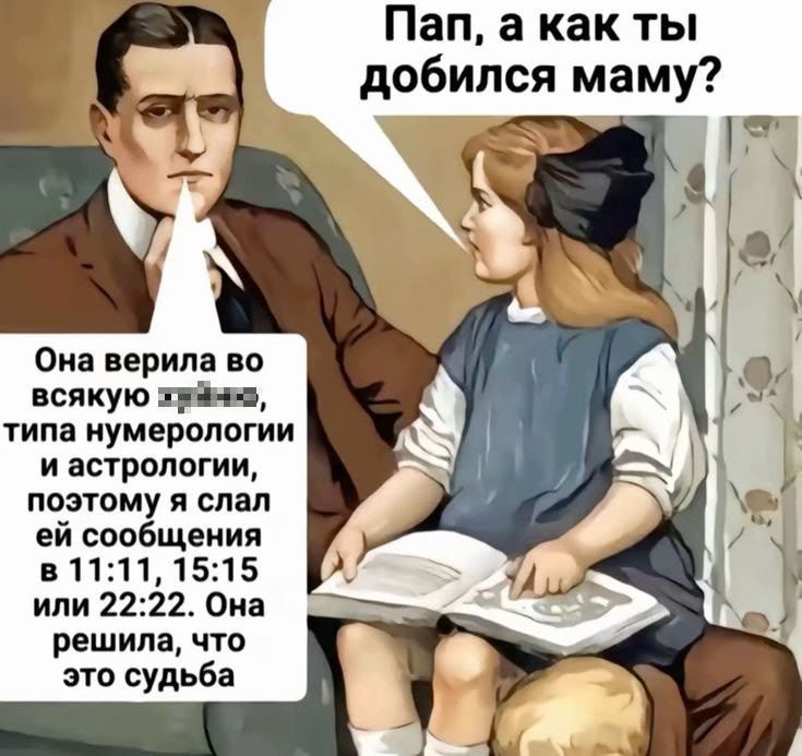 Пап, а как ты добился маму? Она верила во всякую чепуху, типа нумерологии и астрологии, поэтому я спамил ей сообщения в 11:11, 15:15 или 22:22. Она решила, что это судьба
