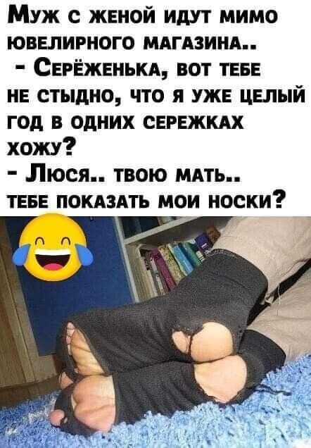 Муж с женой идут мимо ювелирного магазина.. - Серёженька, вот тебе не стыдно, что я уже целый год в одних серёжках хочу? - Люся.. твою мать.. тебе показать мои носки?
