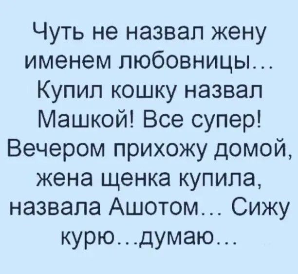 Чуть не назвал жену именем любовницы... Купил кошку назвал Машкой! Все супер! Вечером прихожу домой, жена щенка купила, назвала Ашотом... Сижу курю... думаю...