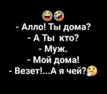 Алло! Ты дома?
- А ты кто?
- Муж.
- Мой дома!
- Везет!... А я чей?