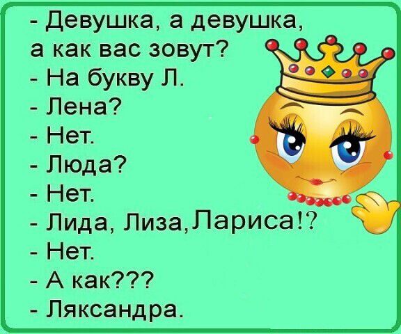 - Дeвушка, а девушка, а как вас зовут? - На букву Л. - Лена? - Нет. - Люда? - Нет. - Лида, Лиза, Лариса!? - Нет. - А как??? - Ляксандра.