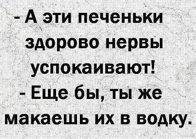 - А эти печеньки здорово нервы успокаивают!
- Еще бы, ты же макаешь их в водку.
