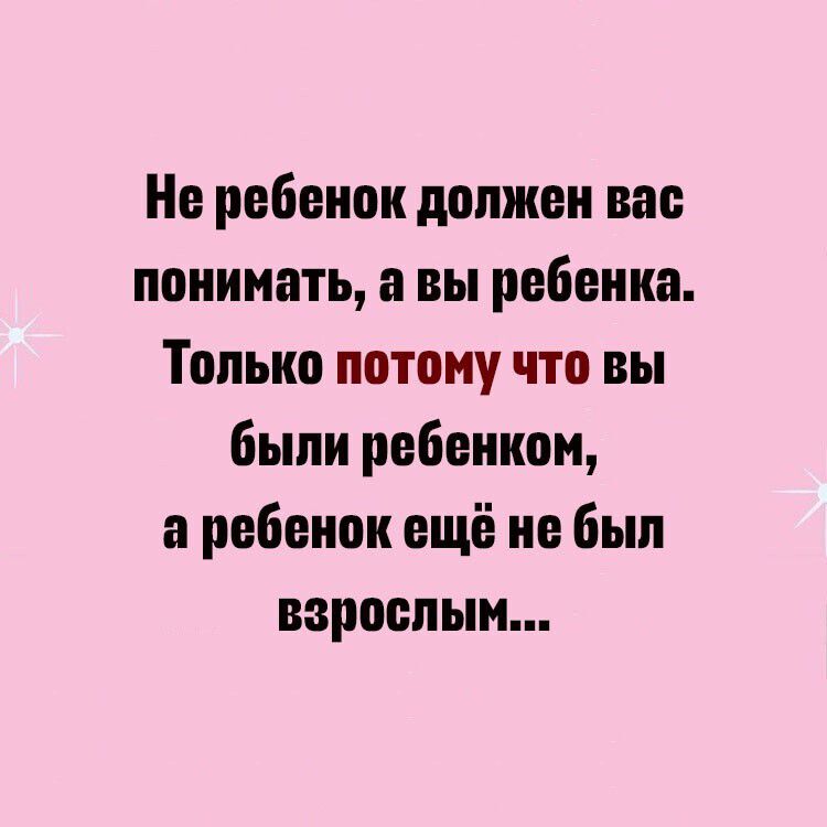 Не ребенок должен вас понимать, а вы ребенка. Только потому что вы были ребенком, а ребенок ещё не был взрослым...