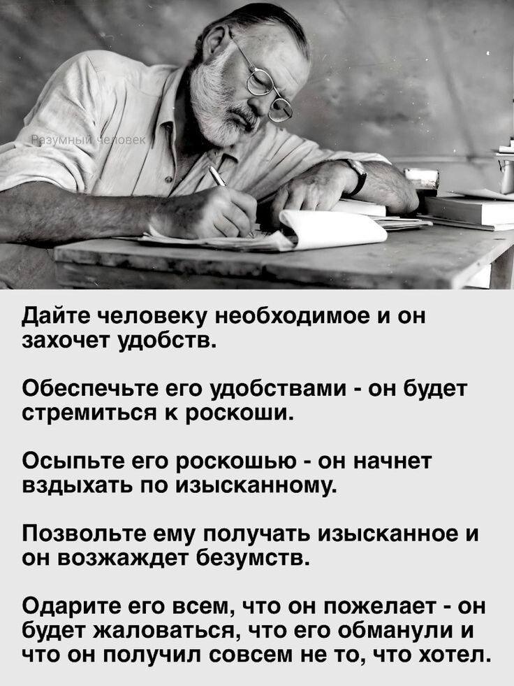 Дайте человеку необходимое и он захочет удобств. Обеспечьте его удобствами - он будет стремиться к роскоши. Осыпьте его роскошью - он начнет вздыхать по изысканному. Позвольте ему получать изысканное и он возжаждет безумств. Одарите его всем, что он пожелает - он будет жаловаться, что его обманули и что он получил совсем не то, что он хотел.