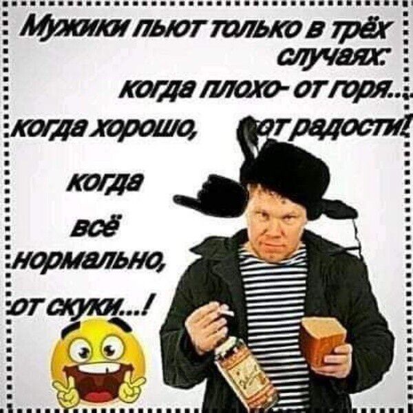 Мужики пьют только в трёх случаях: когда плохо — от горя, когда хорошо — от радости, когда всё нормально — от скуки…