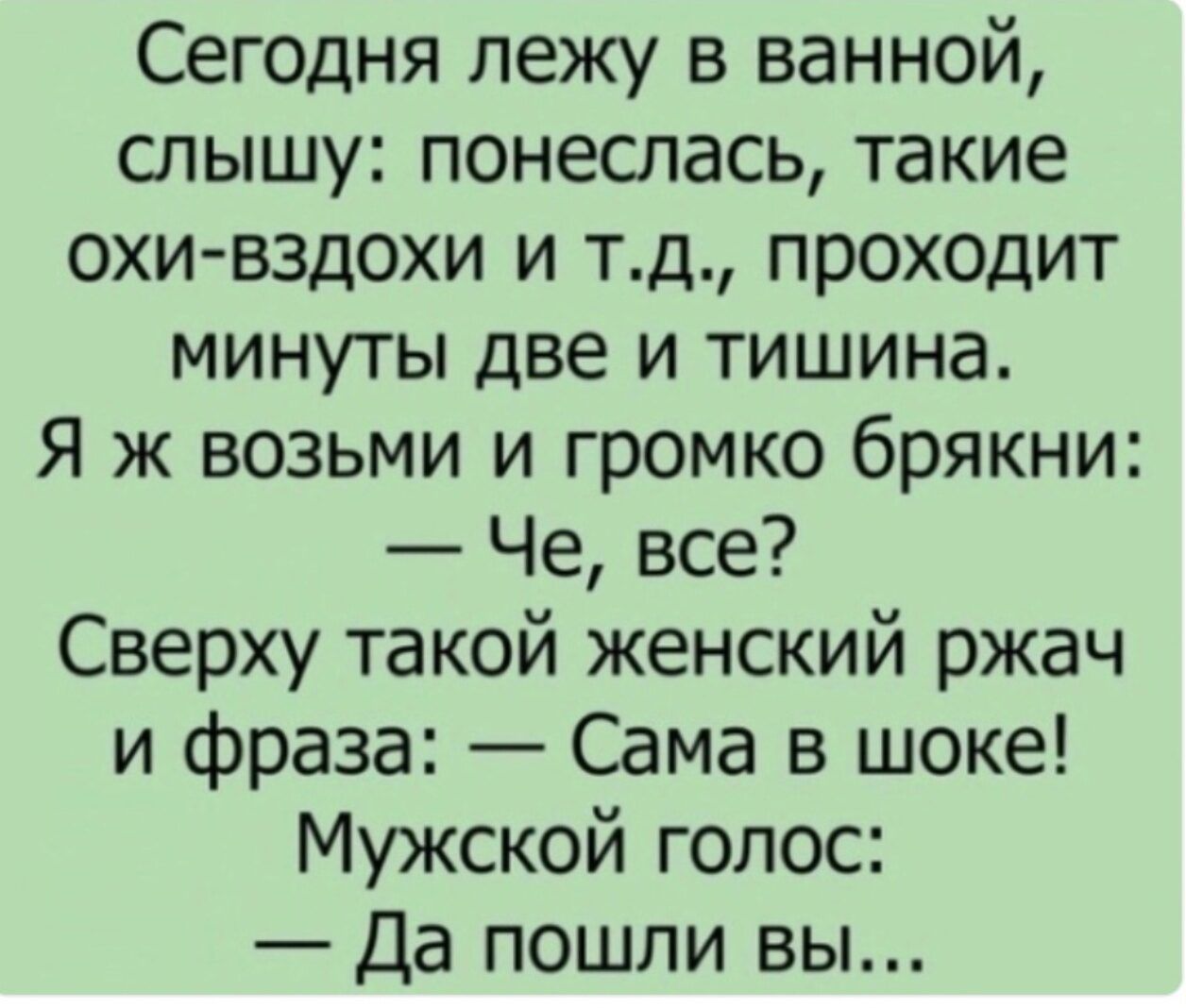 Сегодня лежу в ванной, слышу: понеслась, такие охи-вздоды и т.д., проходит минуты две и тишина. Я ж возьми и громко брякни: — Че, все? Сверху такой женский ржач и фраза: — Сама в шоке! Мужской голос: — Да пошли вы...
