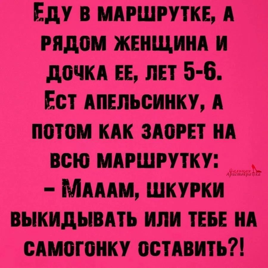 Еду в маршрутке, а рядом женщина и дочь ее, лет 5-6. Ест апельсинку, а потом как заорет на всю маршрутку: - Мааам, шкурки выкидывать или тебе на самогонку оставить?!